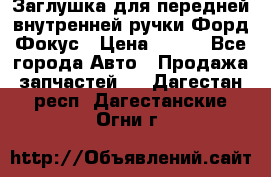 Заглушка для передней внутренней ручки Форд Фокус › Цена ­ 200 - Все города Авто » Продажа запчастей   . Дагестан респ.,Дагестанские Огни г.